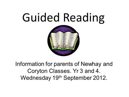 Guided Reading Information for parents of Newhay and Coryton Classes. Yr 3 and 4. Wednesday 19 th September 2012.