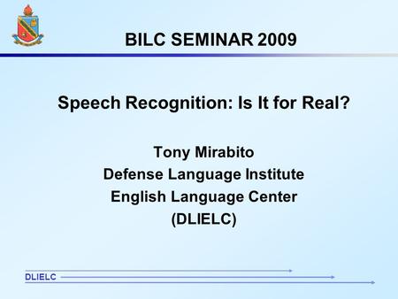 1 BILC SEMINAR 2009 Speech Recognition: Is It for Real? Tony Mirabito Defense Language Institute English Language Center (DLIELC) DLIELC.