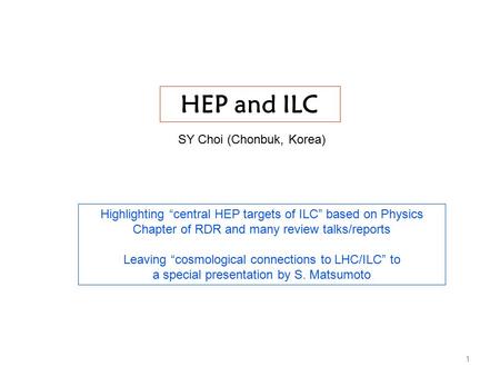 SY Choi (Chonbuk, Korea) Highlighting “central HEP targets of ILC” based on Physics Chapter of RDR and many review talks/reports Leaving “cosmological.
