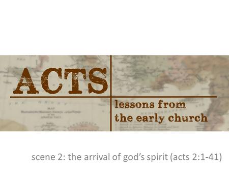 Scene 2: the arrival of god’s spirit (acts 2:1-41)