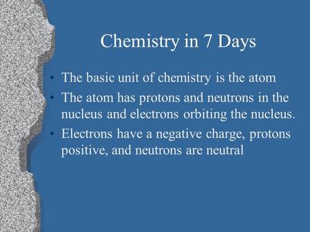 Chemistry in 7 Days The basic unit of chemistry is the atom The atom has protons and neutrons in the nucleus and electrons orbiting the nucleus. Electrons.
