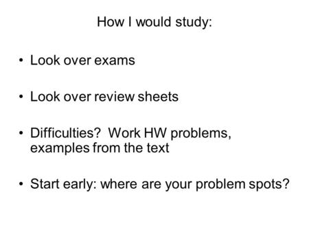 How I would study: Look over exams Look over review sheets Difficulties? Work HW problems, examples from the text Start early: where are your problem spots?
