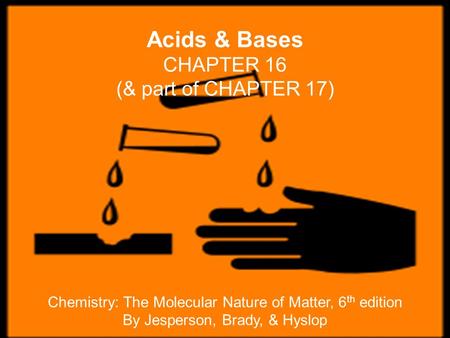 Acids & Bases CHAPTER 16 (& part of CHAPTER 17) Chemistry: The Molecular Nature of Matter, 6 th edition By Jesperson, Brady, & Hyslop.