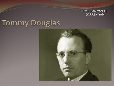BY: BRIAN YANG & DARREN YAM. Biography Tommy Douglas was born in Falkirk, Scotland. His family immigrated to Canada and settled in Winnipeg. He had many.
