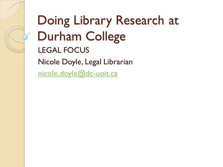Doing Library Research at Durham College LEGAL FOCUS Nicole Doyle, Legal Librarian