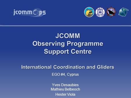 JCOMM Observing Programme Support Centre International Coordination and Gliders EGO #4, Cyprus Yves Desaubies Mathieu Belbeoch Hester Viola.