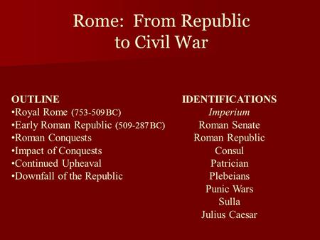 Rome: From Republic to Civil War OUTLINE Royal Rome (753-509 BC) Early Roman Republic (509-287 BC) Roman Conquests Impact of Conquests Continued Upheaval.