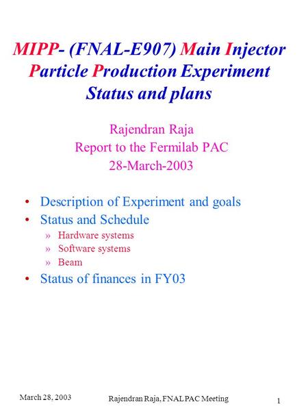 March 28, 2003 Rajendran Raja, FNAL PAC Meeting 1 MIPP- (FNAL-E907) Main Injector Particle Production Experiment Status and plans Rajendran Raja Report.