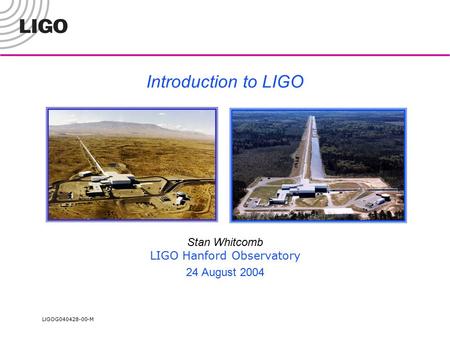 LIGO G040428-00-M Introduction to LIGO Stan Whitcomb LIGO Hanford Observatory 24 August 2004.