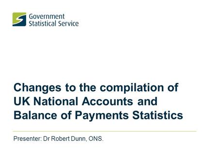 Changes to the compilation of UK National Accounts and Balance of Payments Statistics Presenter: Dr Robert Dunn, ONS.