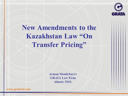 New Amendments to the Kazakhstan Law “On Transfer Pricing” Arman Mendybayev GRATA Law Firm Almaty 2010.