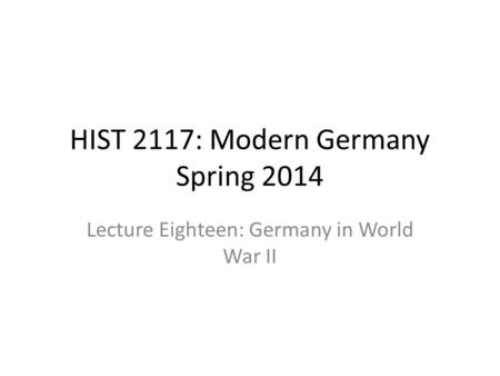HIST 2117: Modern Germany Spring 2014 Lecture Eighteen: Germany in World War II.