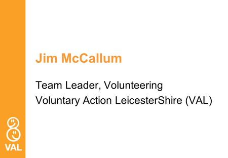 Jim McCallum Team Leader, Volunteering Voluntary Action LeicesterShire (VAL)