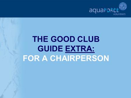 THE GOOD CLUB GUIDE EXTRA: FOR A CHAIRPERSON. GETTING STARTED The following sections will provide additional help and support for a Club Chairperson in.