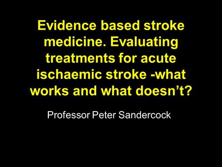 Evidence based stroke medicine. Evaluating treatments for acute ischaemic stroke -what works and what doesn’t? Professor Peter Sandercock.