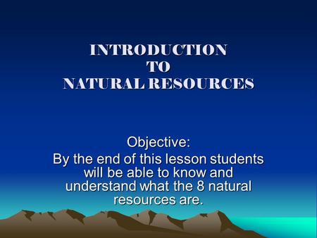 INTRODUCTION TO NATURAL RESOURCES Objective: By the end of this lesson students will be able to know and understand what the 8 natural resources are.