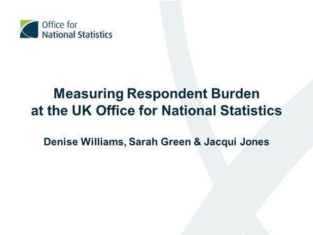 Measuring Respondent Burden at the UK Office for National Statistics Denise Williams, Sarah Green & Jacqui Jones.