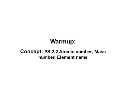 Warmup: Concept: PS-2.2 Atomic number, Mass number, Element name.