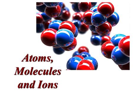 Atoms, Molecules and Ions Atoms, Molecules and Ions.