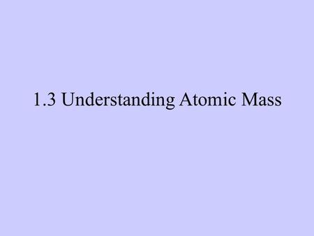 1.3 Understanding Atomic Mass. A Review: Subatomic particles Electron Proton Neutron NameSymbolCharge Relative mass Actual mass (g) e-e- p+p+ nono +1.
