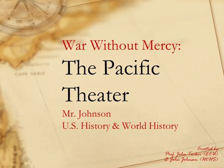 War Without Mercy: The Pacific Theater Mr. Johnson U.S. History & World History Created by Prof. John Tucker (ECU) & John Johnson (HCHS)
