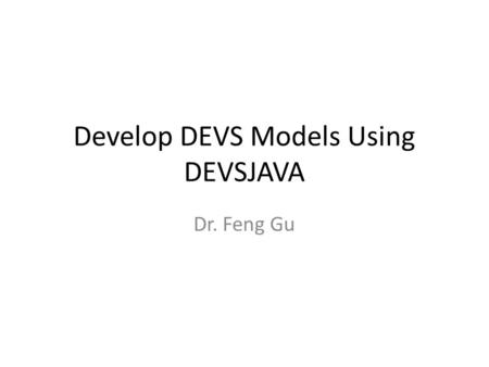 Develop DEVS Models Using DEVSJAVA Dr. Feng Gu. DEVS atomic model Elements of an atomic model input events output events state variables state transition.