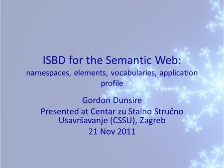 ISBD for the Semantic Web: namespaces, elements, vocabularies, application profile Gordon Dunsire Presented at Centar zu Stalno Stručno Usavršavanje (CSSU),