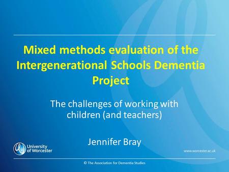 © The Association for Dementia Studies Mixed methods evaluation of the Intergenerational Schools Dementia Project The challenges of working with children.