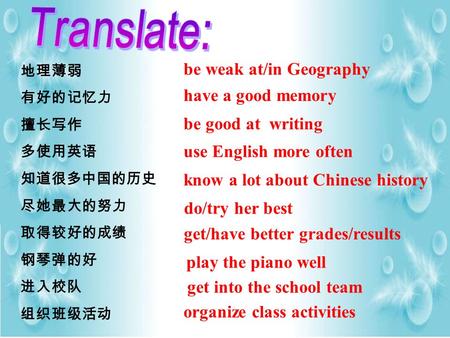 地理薄弱 有好的记忆力 擅长写作 多使用英语 知道很多中国的历史 尽她最大的努力 取得较好的成绩 钢琴弹的好 进入校队 组织班级活动 be weak at/in Geography have a good memory be good at writing use English more often.