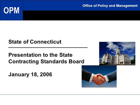 Office of Policy and Management State of Connecticut Presentation to the State Contracting Standards Board January 18, 2006 Office of Policy and Management.