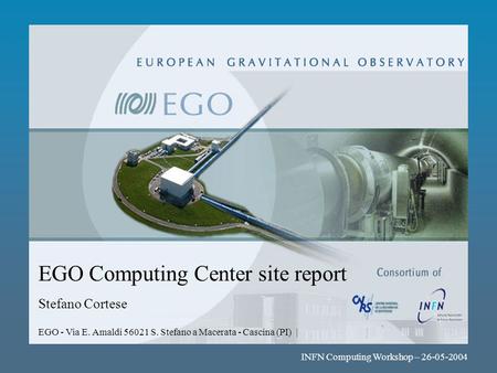 EGO Computing Center site report EGO - Via E. Amaldi 56021 S. Stefano a Macerata - Cascina (PI) | Stefano Cortese INFN Computing Workshop – 26-05-2004.
