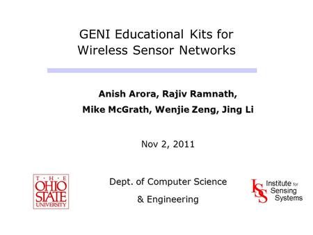 GENI Educational Kits for Wireless Sensor Networks Anish Arora, Rajiv Ramnath, Mike McGrath, Wenjie Zeng, Jing Li Nov 2, 2011 Dept. of Computer Science.