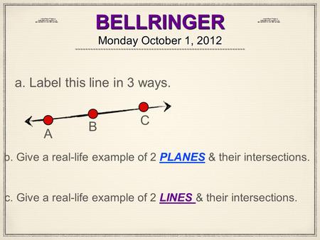 BELLRINGER Monday October 1, 2012 a. Label this line in 3 ways. A B C b. Give a real-life example of 2 PLANES & their intersections. c. Give a real-life.