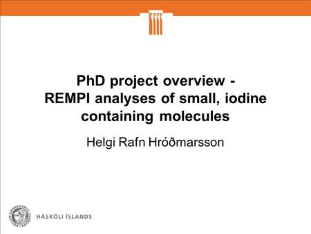 PhD project overview - REMPI analyses of small, iodine containing molecules Helgi Rafn Hróðmarsson.