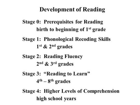 Development of Reading Stage 0: Prerequisites for Reading birth to beginning of 1 st grade Stage 1: Phonological Recoding Skills 1 st & 2 nd grades Stage.