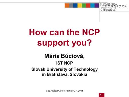 1 The Project Circle, January 27, 2005 How can the NCP support you? Mária Búciová, IST NCP Slovak University of Technology in Bratislava, Slovakia.