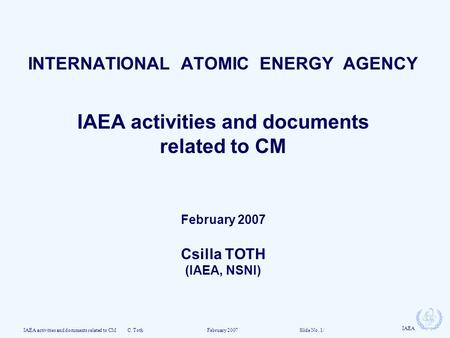 IAEA activities and documents related to CM C. Toth February 2007 Slide No. 1/ IAEA INTERNATIONAL ATOMIC ENERGY AGENCY IAEA activities and documents related.