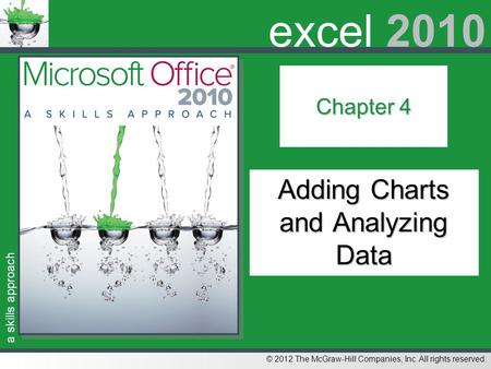 A skills approach © 2012 The McGraw-Hill Companies, Inc. All rights reserved. excel 2010 Chapter 4 Adding Charts and Analyzing Data.