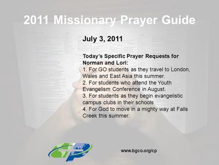 2011 Missionary Prayer Guide July 3, 2011 Today’s Specific Prayer Requests for Norman and Lori: 1. For GO students as they travel to London, Wales and.