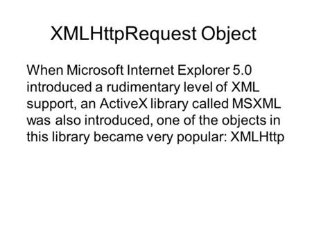 XMLHttpRequest Object When Microsoft Internet Explorer 5.0 introduced a rudimentary level of XML support, an ActiveX library called MSXML was also introduced,