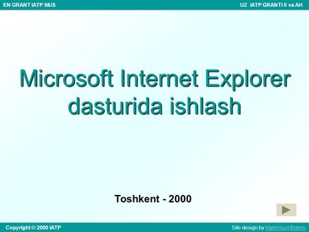 Microsoft Internet Explorer dasturida ishlash Toshkent - 2000 Copyright © 2000 IATP Site design by Makhmud BotirovMakhmud Botirov EN GRANT IATP II&IS UZ.