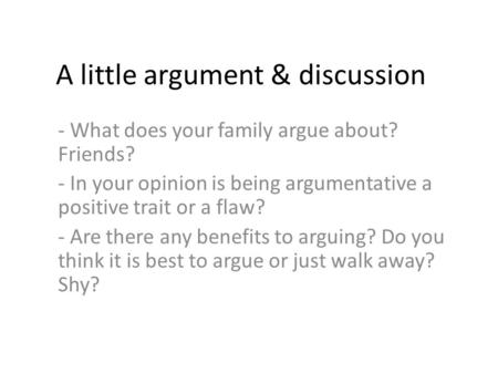 A little argument & discussion - What does your family argue about? Friends? - In your opinion is being argumentative a positive trait or a flaw? - Are.