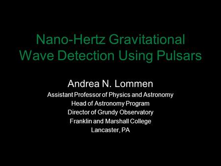 Nano-Hertz Gravitational Wave Detection Using Pulsars Andrea N. Lommen Assistant Professor of Physics and Astronomy Head of Astronomy Program Director.