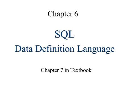 Chapter 6 SQL Data Definition Language Chapter 7 in Textbook.