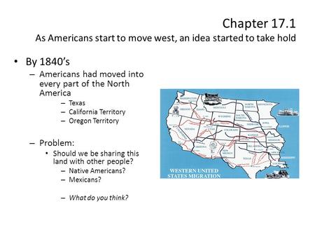 Chapter 17.1 As Americans start to move west, an idea started to take hold By 1840’s – Americans had moved into every part of the North America – Texas.