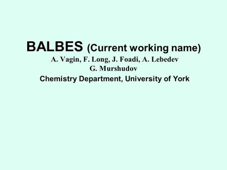 BALBES (Current working name) A. Vagin, F. Long, J. Foadi, A. Lebedev G. Murshudov Chemistry Department, University of York.