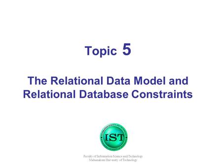 Topic 5 The Relational Data Model and Relational Database Constraints Faculty of Information Science and Technology Mahanakorn University of Technology.