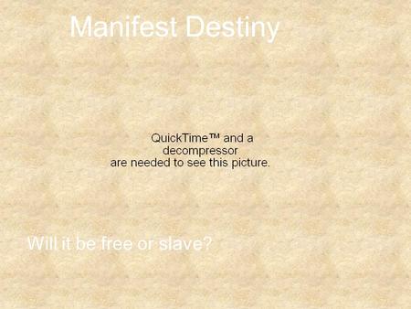 Manifest Destiny Will it be free or slave?. Manifest Destiny It’s our God given right to expand our borders US decides to acquire more land (term coined.
