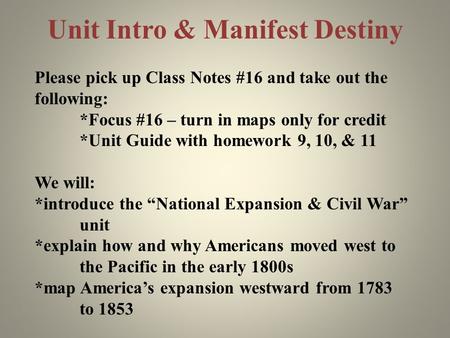 Unit Intro & Manifest Destiny Please pick up Class Notes #16 and take out the following: *Focus #16 – turn in maps only for credit *Unit Guide with homework.