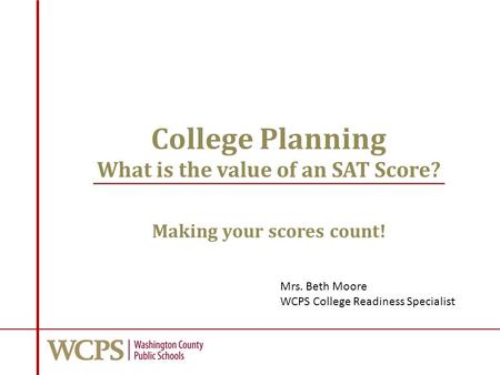 College Planning What is the value of an SAT Score? Making your scores count! Mrs. Beth Moore WCPS College Readiness Specialist.